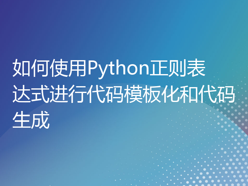 如何使用Python正则表达式进行代码模板化和代码生成