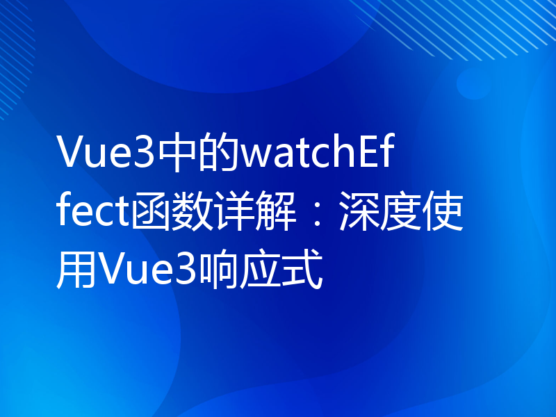 Vue3中的watchEffect函数详解：深度使用Vue3响应式