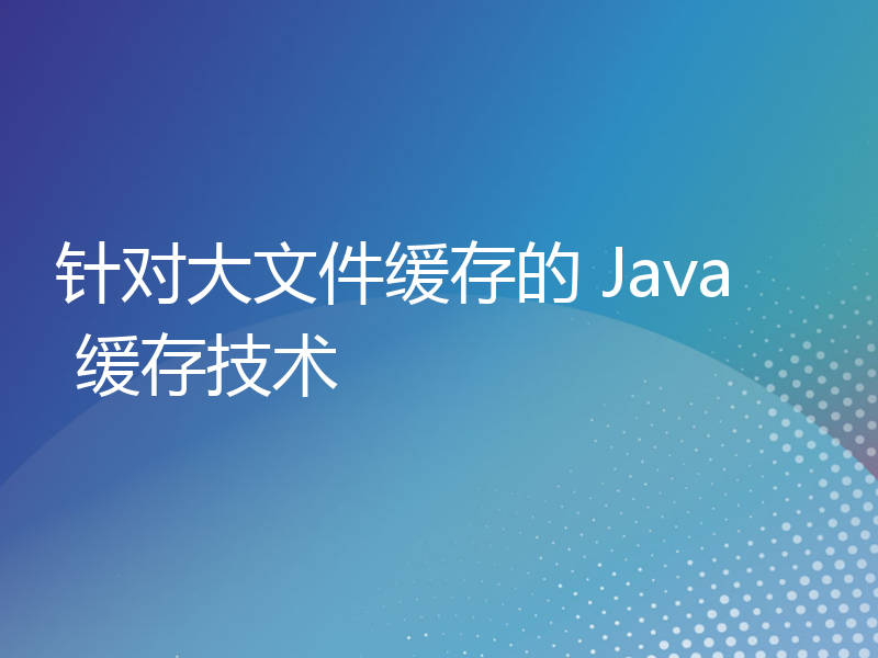针对大文件缓存的 Java 缓存技术