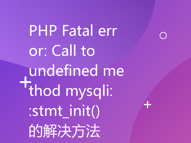 PHP Fatal error: Call to undefined method mysqli::stmt_init()的解决方法