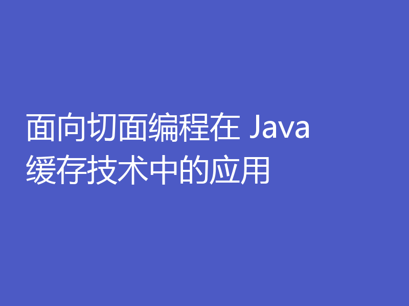 面向切面编程在 Java 缓存技术中的应用