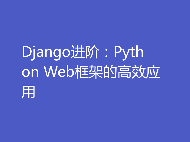 Django进阶：Python Web框架的高效应用