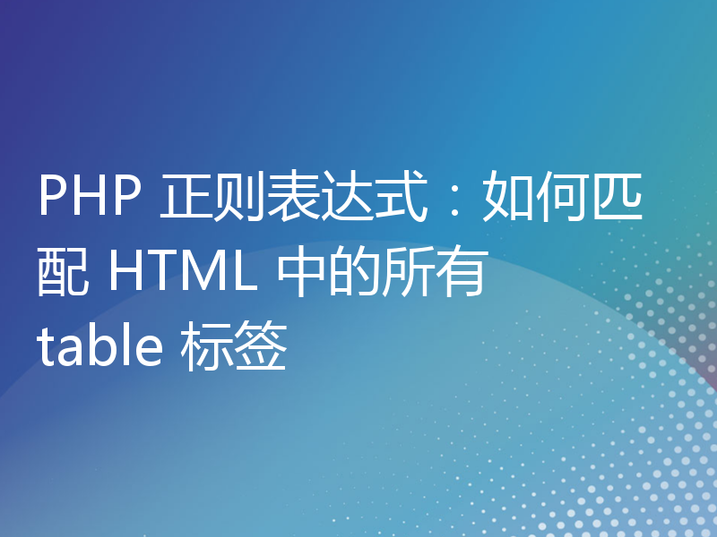 PHP 正则表达式：如何匹配 HTML 中的所有 table 标签