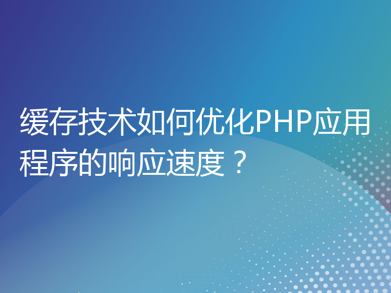 缓存技术如何优化PHP应用程序的响应速度？