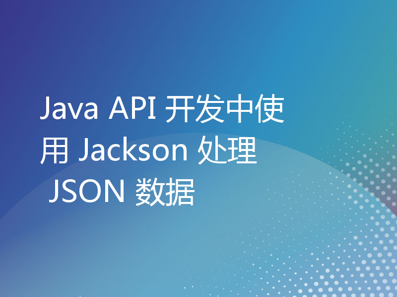 Java API 开发中使用 Jackson 处理 JSON 数据