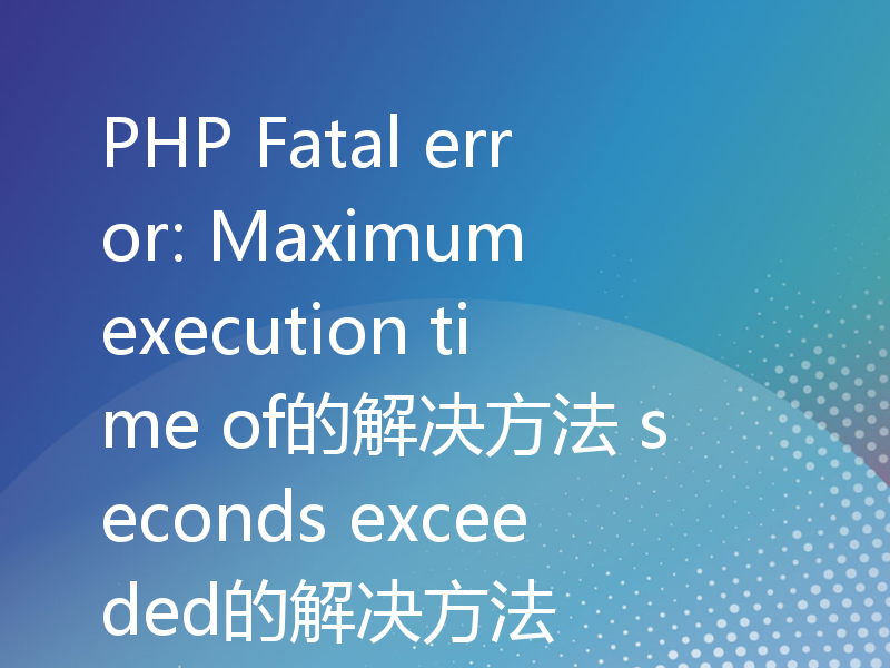 PHP Fatal error: Maximum execution time of的解决方法 seconds exceeded的解决方法