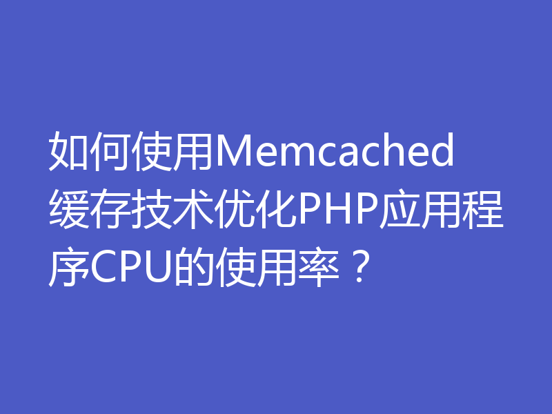 如何使用Memcached缓存技术优化PHP应用程序CPU的使用率？