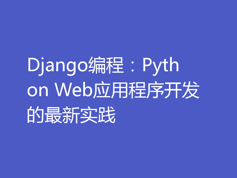 Django编程：Python Web应用程序开发的最新实践