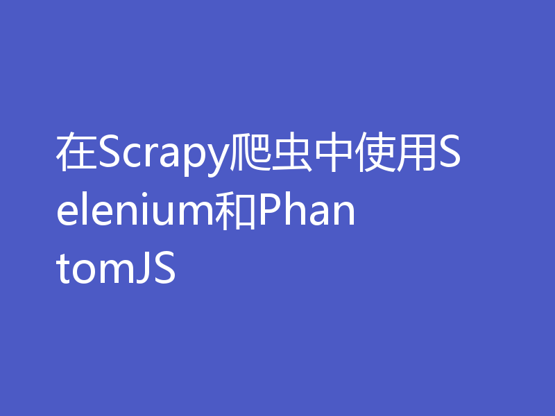 在Scrapy爬虫中使用Selenium和PhantomJS