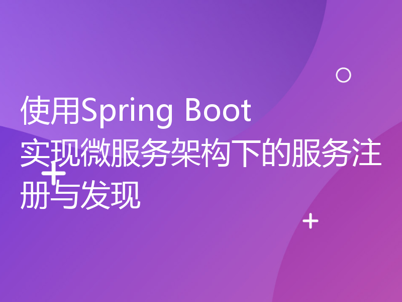 使用Spring Boot实现微服务架构下的服务注册与发现