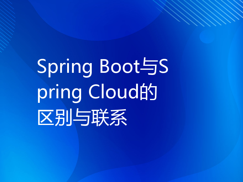 Spring Boot与Spring Cloud的区别与联系