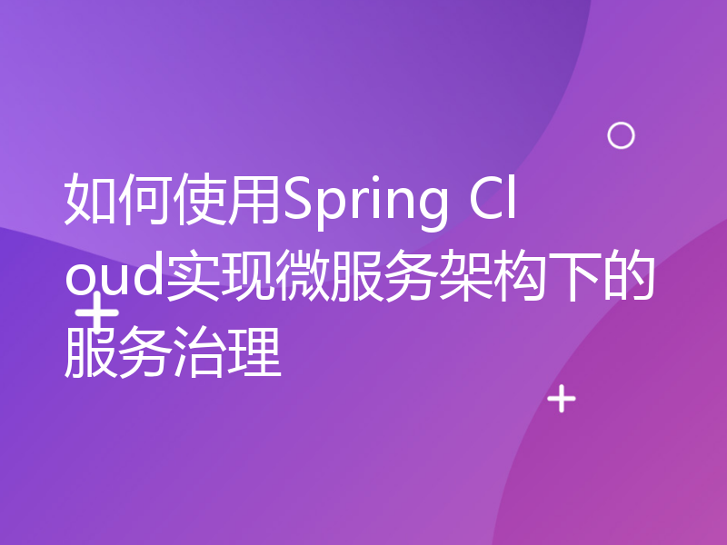 如何使用Spring Cloud实现微服务架构下的服务治理