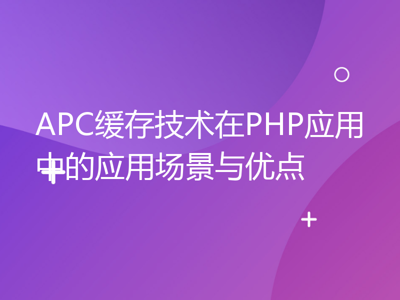 APC缓存技术在PHP应用中的应用场景与优点