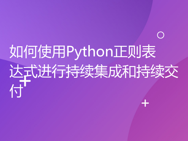 如何使用Python正则表达式进行持续集成和持续交付