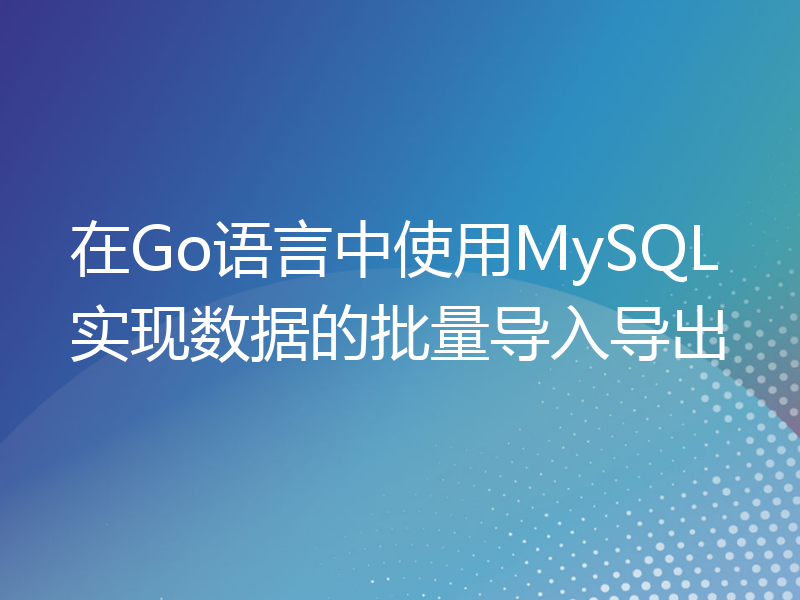 在Go语言中使用MySQL实现数据的批量导入导出