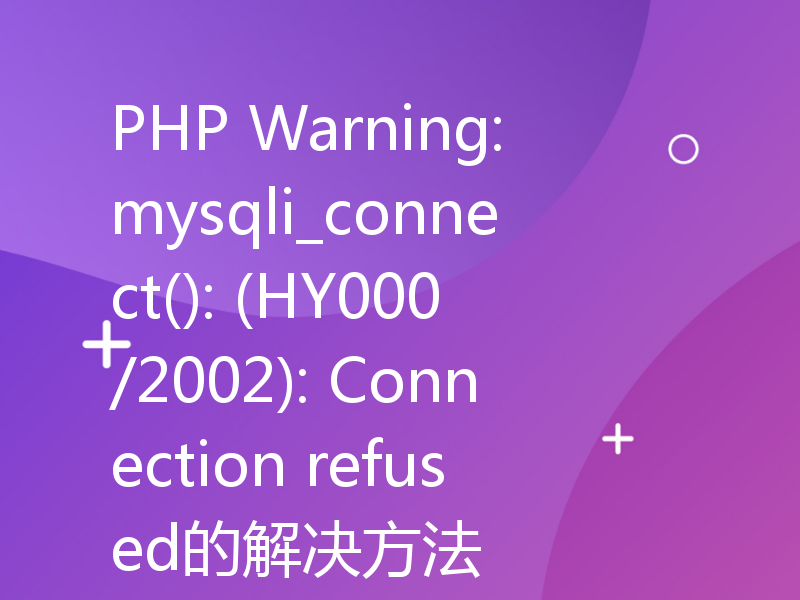 PHP Warning: mysqli_connect(): (HY000/2002): Connection refused的解决方法