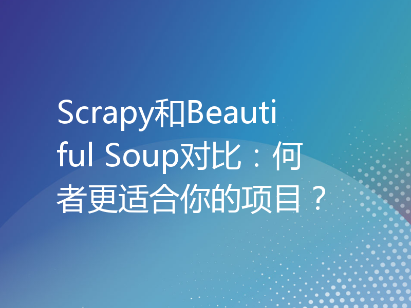 Scrapy和Beautiful Soup对比：何者更适合你的项目？