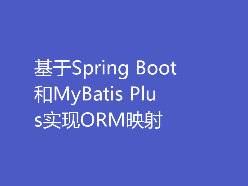 基于Spring Boot和MyBatis Plus实现ORM映射