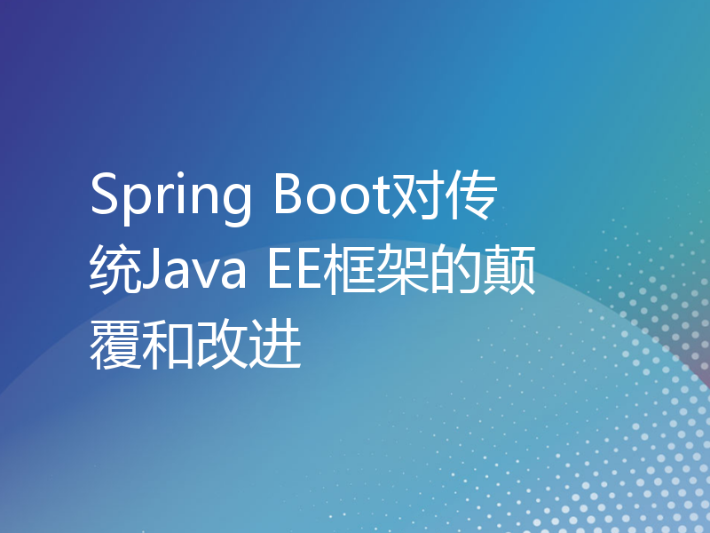 Spring Boot对传统Java EE框架的颠覆和改进