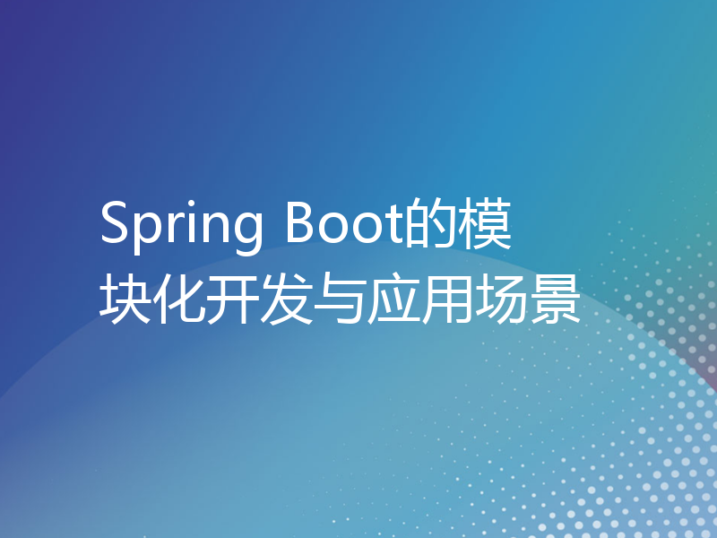 Spring Boot的模块化开发与应用场景