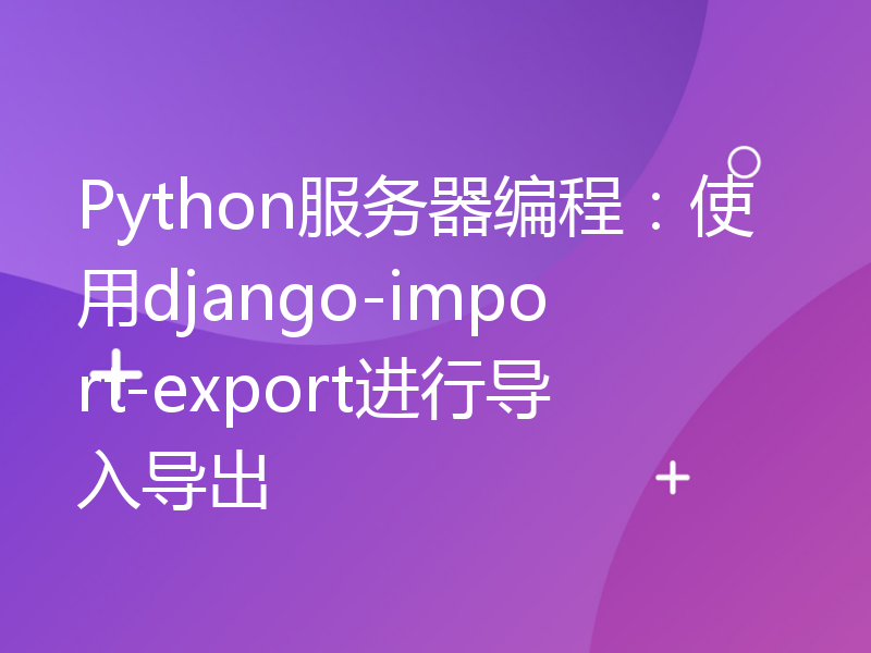 Python服务器编程：使用django-import-export进行导入导出