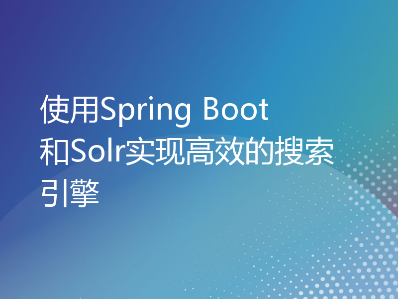 使用Spring Boot和Solr实现高效的搜索引擎