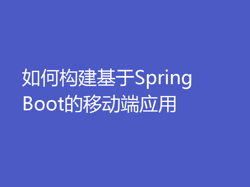 如何构建基于Spring Boot的移动端应用