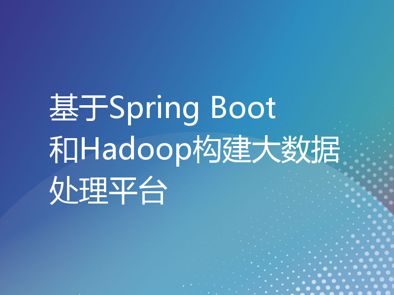 基于Spring Boot和Hadoop构建大数据处理平台