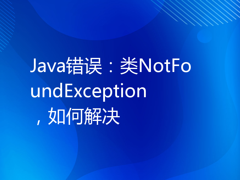 Java错误：类NotFoundException，如何解决