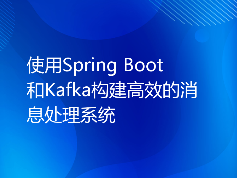 使用Spring Boot和Kafka构建高效的消息处理系统