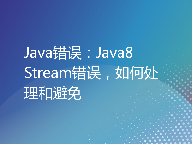 Java错误：Java8 Stream错误，如何处理和避免