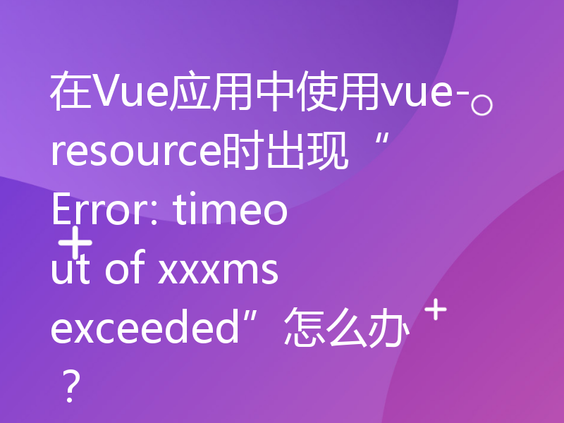 在Vue应用中使用vue-resource时出现“Error: timeout of xxxms exceeded”怎么办？
