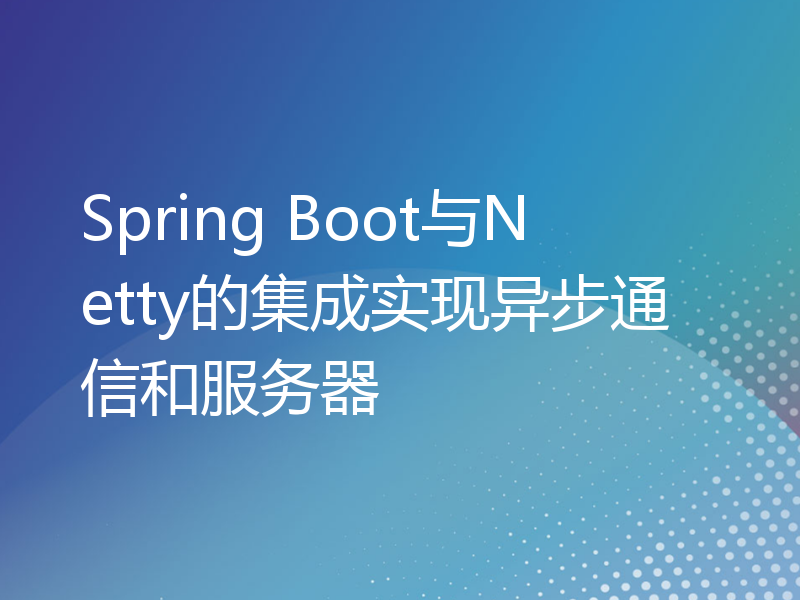 Spring Boot与Netty的集成实现异步通信和服务器