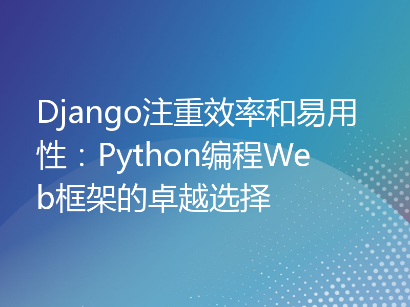 Django注重效率和易用性：Python编程Web框架的卓越选择