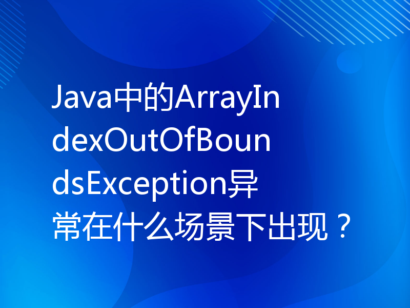 Java中的ArrayIndexOutOfBoundsException异常在什么场景下出现？