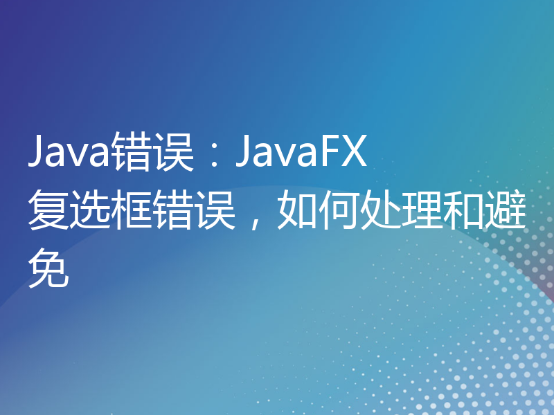 Java错误：JavaFX复选框错误，如何处理和避免