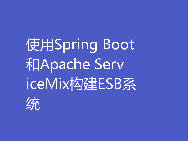 使用Spring Boot和Apache ServiceMix构建ESB系统