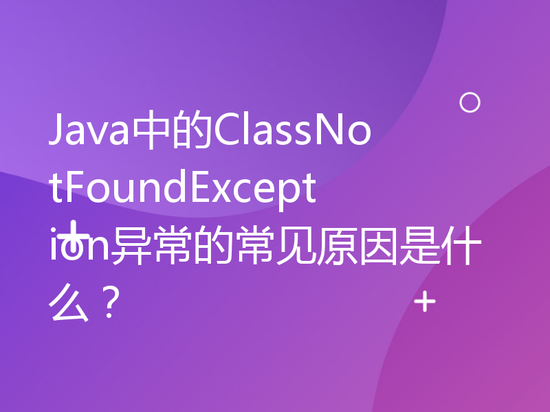 Java中的ClassNotFoundException异常的常见原因是什么？