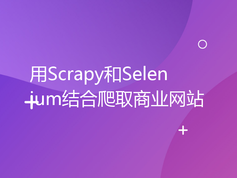 用Scrapy和Selenium结合爬取商业网站