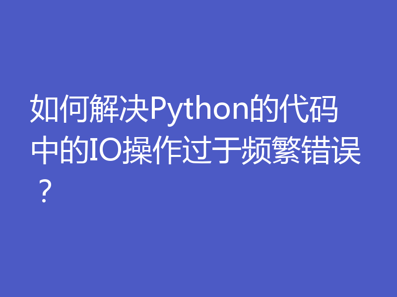 如何解决Python的代码中的IO操作过于频繁错误？