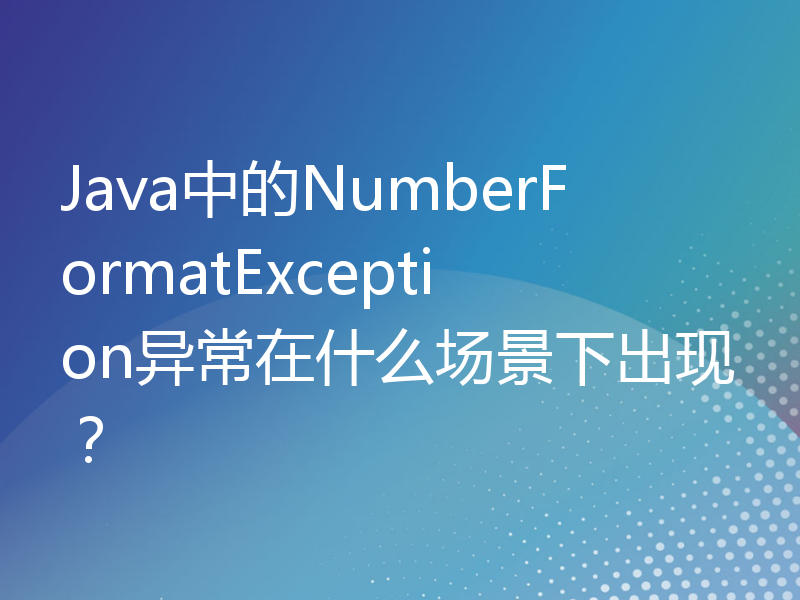 Java中的NumberFormatException异常在什么场景下出现？