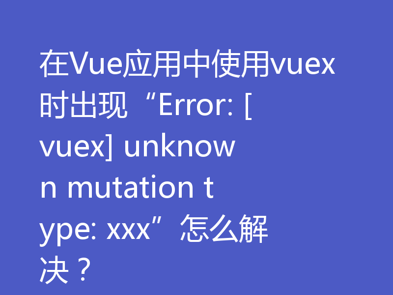 在Vue应用中使用vuex时出现“Error: [vuex] unknown mutation type: xxx”怎么解决？