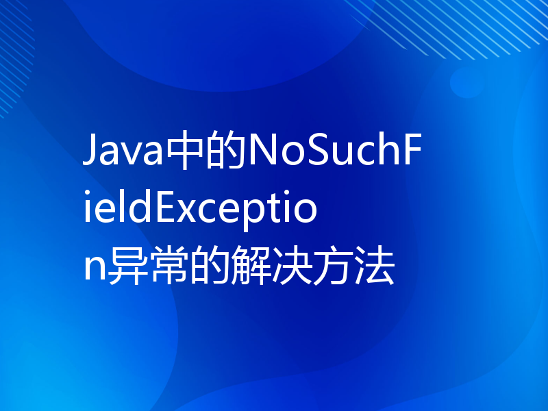 Java中的NoSuchFieldException异常的解决方法