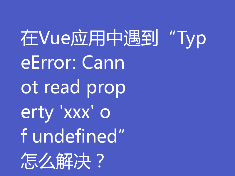 在Vue应用中遇到“TypeError: Cannot read property 'xxx' of undefined”怎么解决？