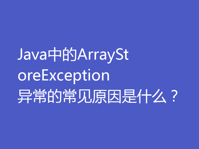 Java中的ArrayStoreException异常的常见原因是什么？