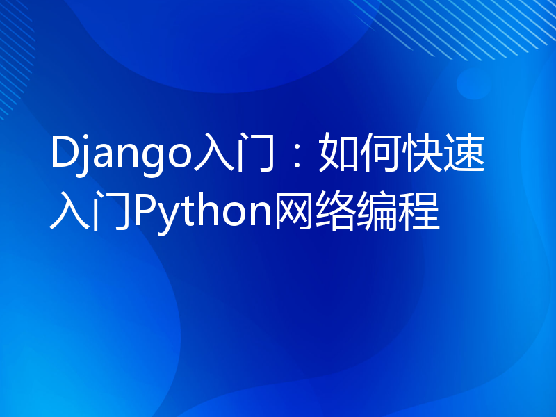 Django入门：如何快速入门Python网络编程