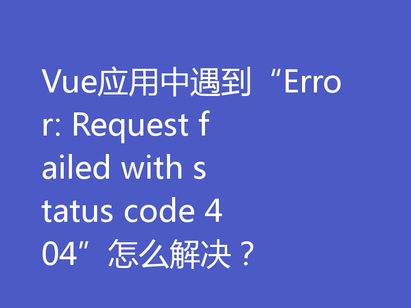 Vue应用中遇到“Error: Request failed with status code 404”怎么解决？