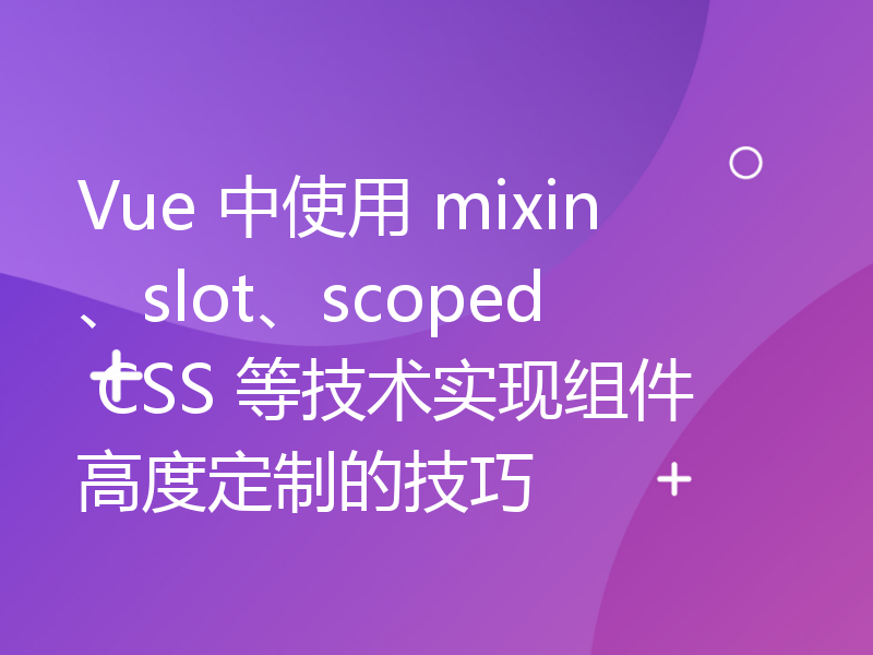 Vue 中使用 mixin、slot、scoped CSS 等技术实现组件高度定制的技巧