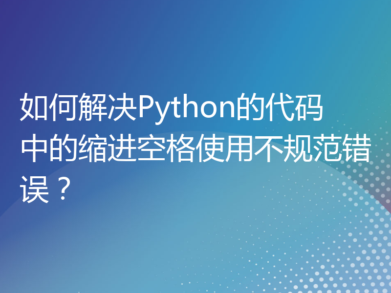 如何解决Python的代码中的缩进空格使用不规范错误？
