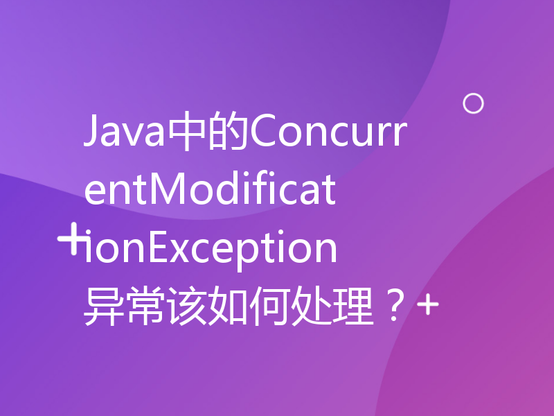 Java中的ConcurrentModificationException异常该如何处理？